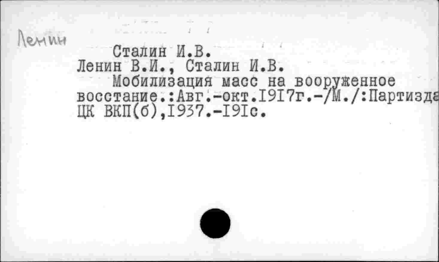 ﻿
Сталин И.В.
Ленин В.И., Сталин И.В.
Мобилизация масс на вооруженное восстание.:Авг.-окт.1917г.-/М./:Партизд8 ЦК ВКП(б),1937.-191с.